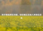 和平精英跨区攻略，轻松畅玩及加入其他区战队