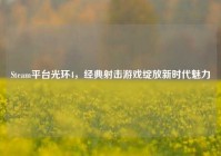 Steam平台光环4，经典射击游戏绽放新时代魅力