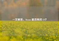 一文解答，Steam 能否购买 CS？