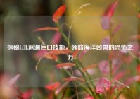 探秘LOL深渊巨口技能，领略海洋凶兽的恐怖之力