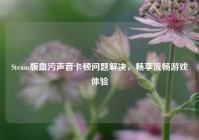 Steam版血污声音卡顿问题解决，畅享流畅游戏体验