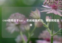 CSGO传奇选手Jame，年龄难阻实力，铸就辉煌篇章