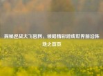 探秘逆战大飞官网，领略精彩游戏世界前沿阵地之首页