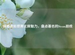 领略虚拟世界无限魅力，盘点著名的Steam游戏