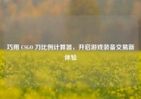 巧用 CSGO 刀比例计算器，开启游戏装备交易新体验