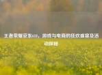 王者荣耀京东618，游戏与电商的狂欢盛宴及活动探秘