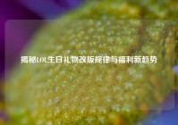 揭秘LOL生日礼物改版规律与福利新趋势