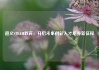 遵义STEAM教育，开启未来创新人才培养新征程