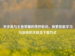 步步高与王者荣耀的奇妙联动，探索智能学习与游戏的关联及下载方式