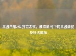 王者荣耀2022创世之夜，璀璨星河下的王者盛宴及玩法揭秘