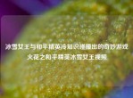 冰雪女王与和平精英冷知识碰撞出的奇妙游戏火花之和平精英冰雪女王视频