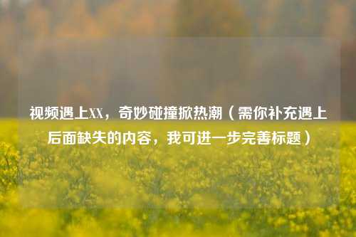 视频遇上XX，奇妙碰撞掀热潮（需你补充遇上后面缺失的内容，我可进一步完善标题）
