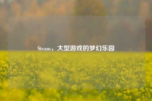 Steam,大型游戏的梦幻乐园
