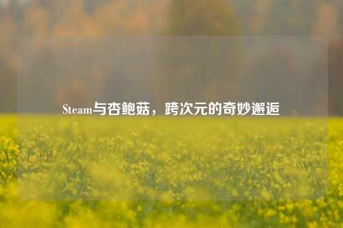 Steam与杏鲍菇,跨次元的奇妙邂逅