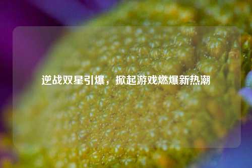 逆战双星引爆,掀起游戏燃爆新热潮
