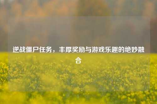 逆战僵尸任务,丰厚奖励与游戏乐趣的绝妙融合