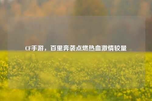 CF手游,百里奔袭点燃热血激情较量