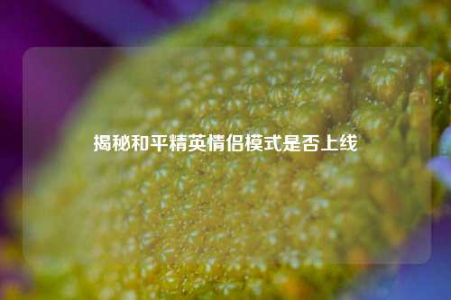 揭秘和平精英情侣模式是否上线
