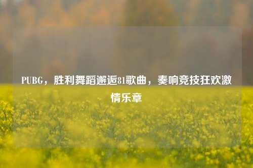 PUBG,胜利舞蹈邂逅81歌曲,奏响竞技狂欢激情乐章