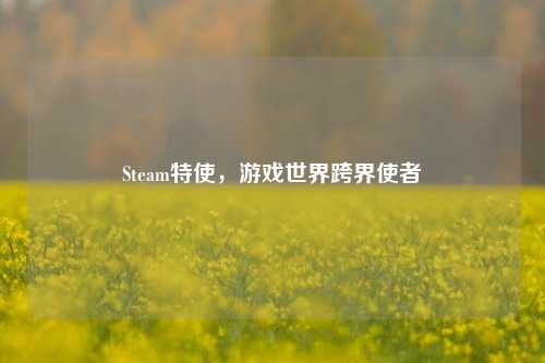 Steam特使,游戏世界跨界使者