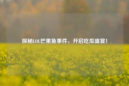探秘LOL芒果鱼事件,开启吃瓜盛宴!