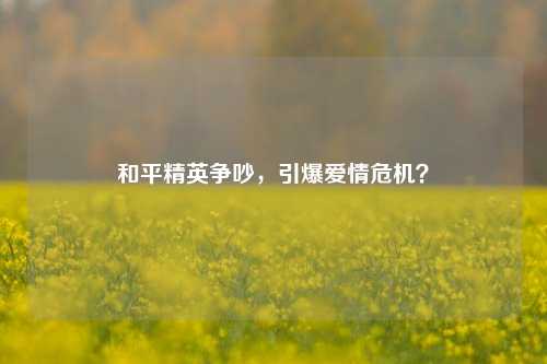 和平精英争吵,引爆爱情危机?