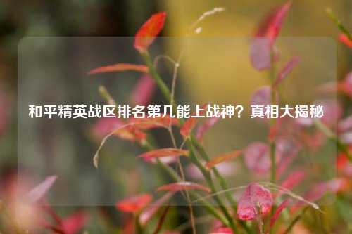 和平精英战区排名第几能上战神？真相大揭秘