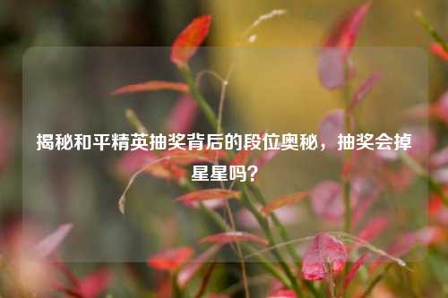 揭秘和平精英抽奖背后的段位奥秘，抽奖会掉星星吗？