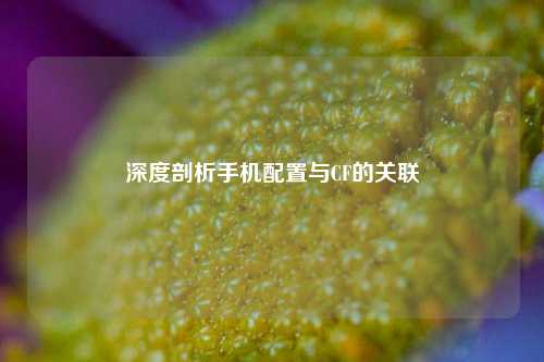 深度剖析手机配置与CF的关联