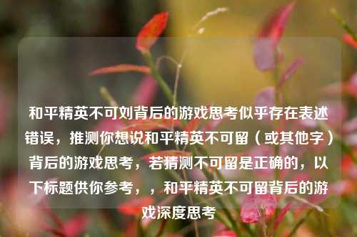 和平精英不可刘背后的游戏思考似乎存在表述错误，推测你想说和平精英不可留（或其他字）背后的游戏思考，若猜测不可留是正确的，以下标题供你参考，，和平精英不可留背后的游戏深度思考