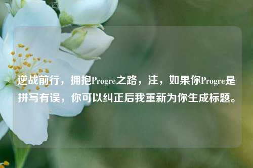 逆战前行，拥抱Progre之路，注，如果你Progre是拼写有误，你可以纠正后我重新为你生成标题。