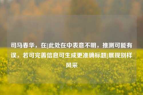 司马春华，在[此处在中表意不明，推测可能有误，若可完善信息可生成更准确标题]展现别样风采