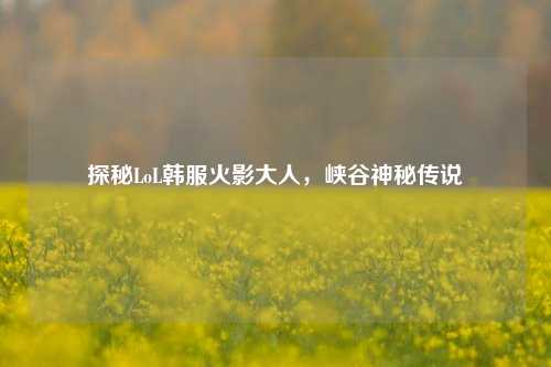 探秘LoL韩服火影大人，峡谷神秘传说