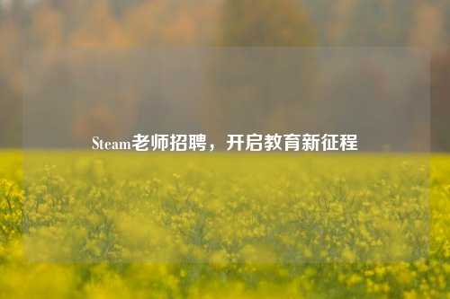 Steam老师招聘,开启教育新征程