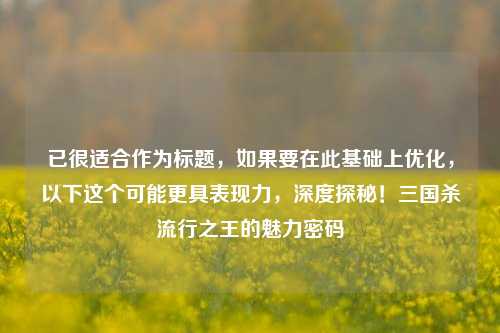 已很适合作为标题,如果要在此基础上优化,以下这个可能更具表现力,深度探秘!三国杀流行之王的魅力密码