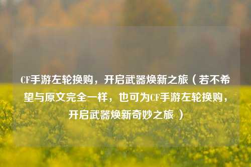 CF手游左轮换购,开启武器焕新之旅(若不希望与原文完全一样,也可为CF手游左轮换购,开启武器焕新奇妙之旅 )