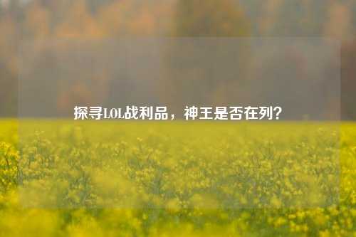 探寻LOL战利品，神王是否在列？