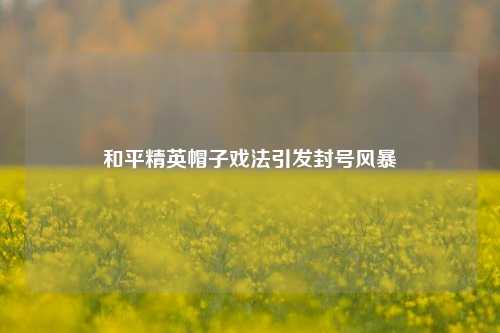 和平精英帽子戏法引发封号风暴