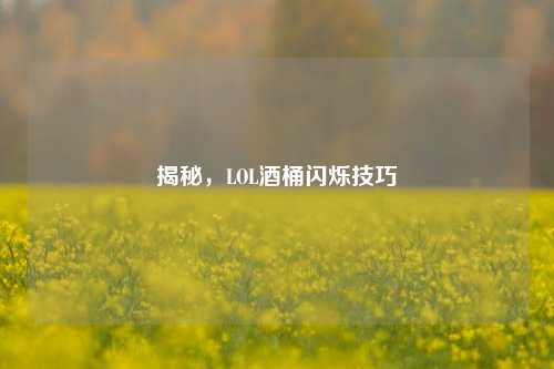 揭秘,LOL酒桶闪烁技巧