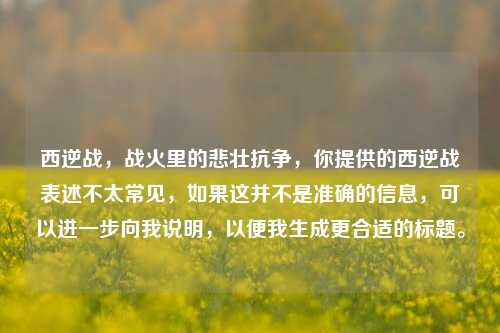 西逆战，战火里的悲壮抗争，你提供的西逆战表述不太常见，如果这并不是准确的信息，可以进一步向我说明，以便我生成更合适的标题。