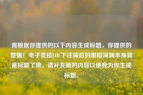 需根据你提供的以下内容生成标题，你提供的警惕！电子竞技LOL下注背后的黑暗深渊本身就是标题了哦，请补充新的内容以便我为你生成标题。