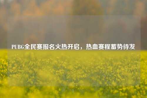 PUBG全民赛报名火热开启，热血赛程蓄势待发