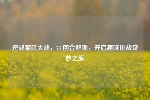 逆战猫鼠大战，73 回合解锁，开启趣味挑战奇妙之旅