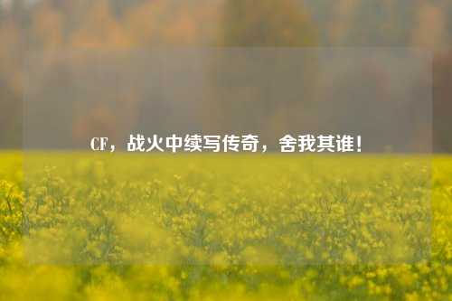 CF,战火中续写传奇,舍我其谁!