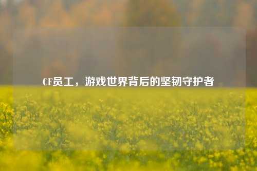 CF员工，游戏世界背后的坚韧守护者