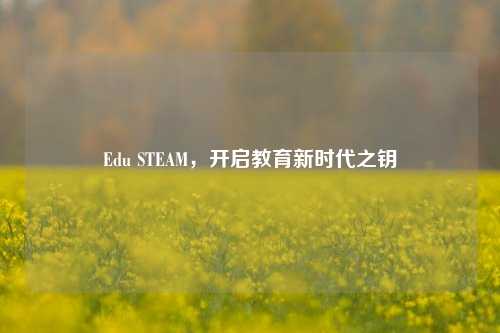 Edu STEAM，开启教育新时代之钥