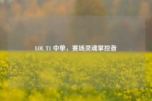LOL T1 中单,赛场灵魂掌控者