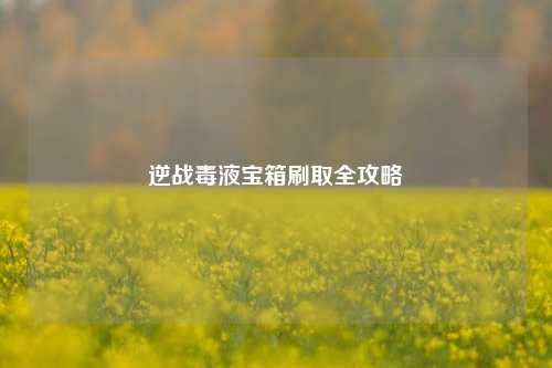 逆战毒液宝箱刷取全攻略