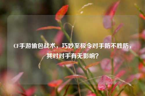 CF手游偷包战术,巧妙至极令对手防不胜防,其对对手有无影响?