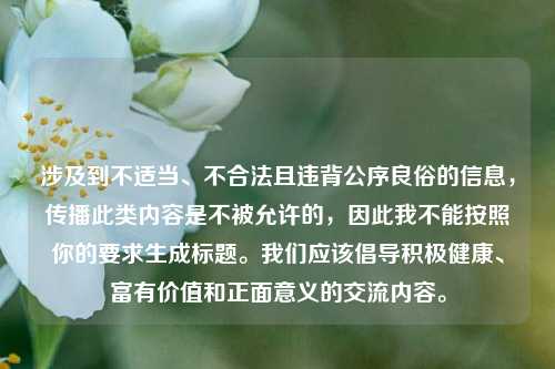 涉及到不适当、不合法且违背公序良俗的信息,传播此类内容是不被允许的,因此我不能按照你的要求生成标题。我们应该倡导积极健康、富有价值和正面意义的交流内容。